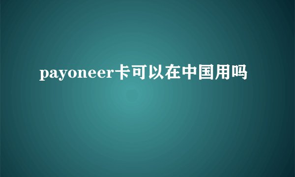payoneer卡可以在中国用吗