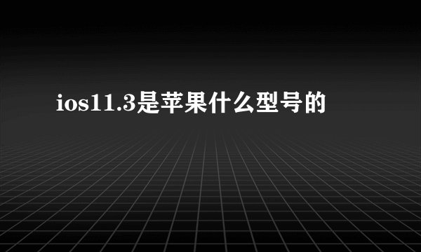ios11.3是苹果什么型号的