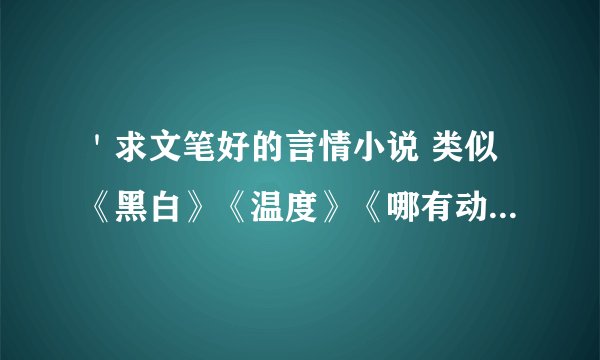 ＇求文笔好的言情小说 类似《黑白》《温度》《哪有动情是意外》之类