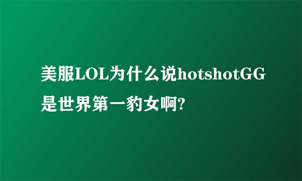 美服LOL为什么说hotshotGG是世界第一豹女啊?
