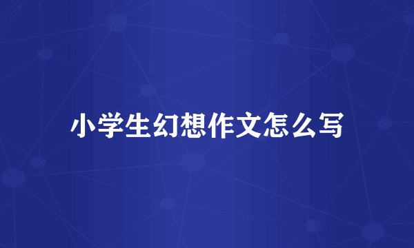 小学生幻想作文怎么写