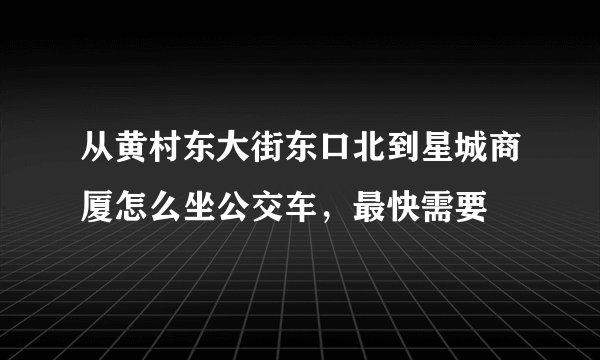 从黄村东大街东口北到星城商厦怎么坐公交车，最快需要