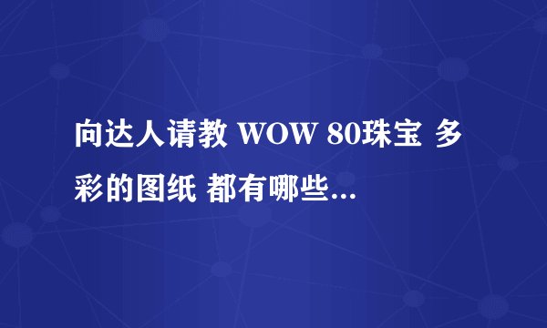 向达人请教 WOW 80珠宝 多彩的图纸 都有哪些 怎么获取 谢谢~~！