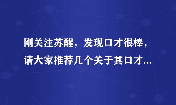 刚关注苏醒，发现口才很棒，请大家推荐几个关于其口才的视频，
