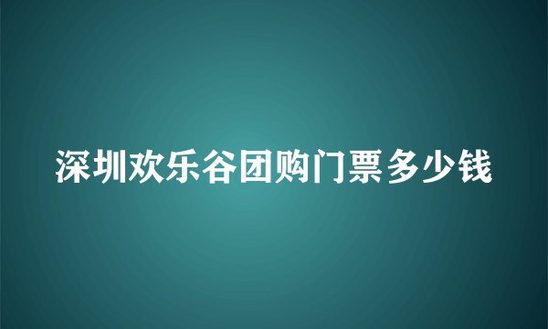 深圳欢乐谷团购门票多少钱