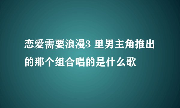 恋爱需要浪漫3 里男主角推出的那个组合唱的是什么歌