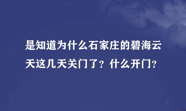 是知道为什么石家庄的碧海云天这几天关门了？什么开门？