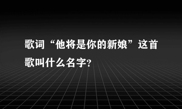 歌词“他将是你的新娘”这首歌叫什么名字？