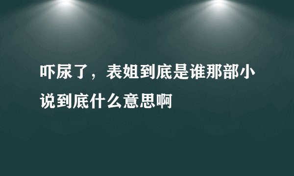 吓尿了，表姐到底是谁那部小说到底什么意思啊