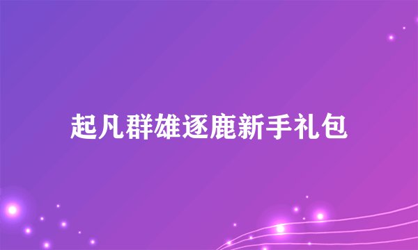 起凡群雄逐鹿新手礼包