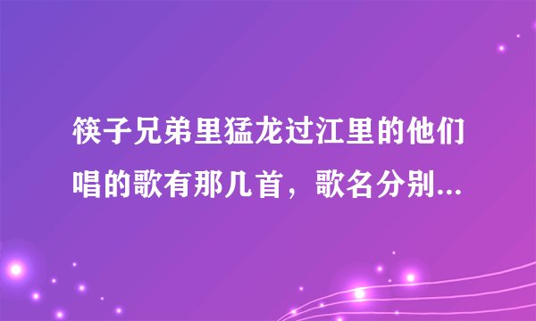 筷子兄弟里猛龙过江里的他们唱的歌有那几首，歌名分别是什么？