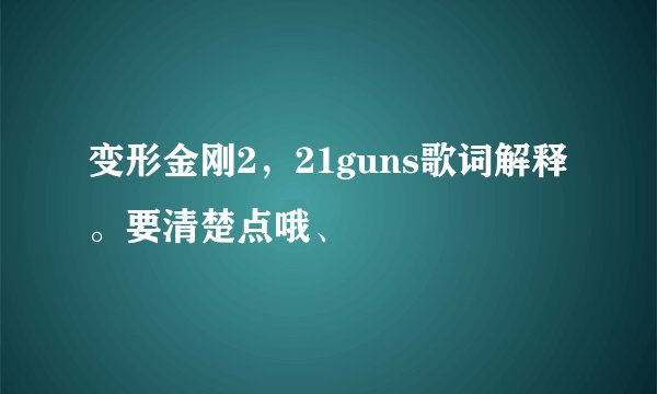 变形金刚2，21guns歌词解释。要清楚点哦、