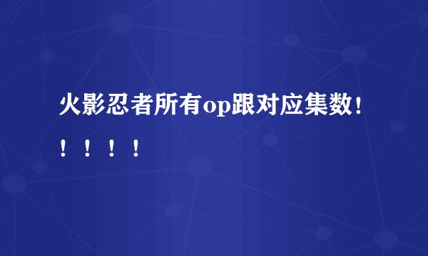 火影忍者所有op跟对应集数！！！！！