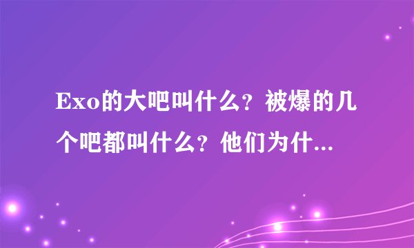 Exo的大吧叫什么？被爆的几个吧都叫什么？他们为什么爆吧？