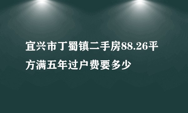 宜兴市丁蜀镇二手房88.26平方满五年过户费要多少