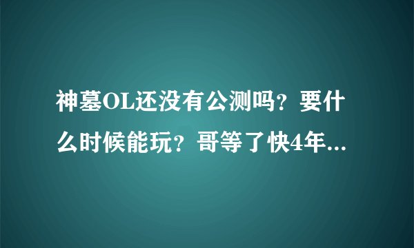 神墓OL还没有公测吗？要什么时候能玩？哥等了快4年了！！尼玛别告诉我要等10年啊！！