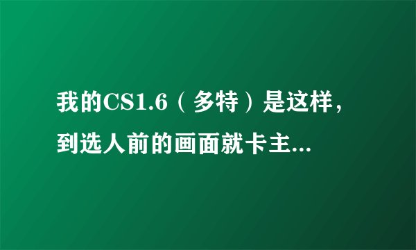 我的CS1.6（多特）是这样，到选人前的画面就卡主了，一动不动，鼠标，回车都没用，只能按任务管理器