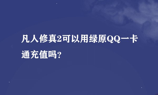 凡人修真2可以用绿原QQ一卡通充值吗？