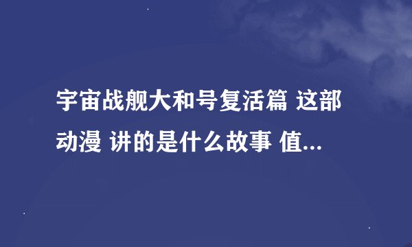 宇宙战舰大和号复活篇 这部动漫 讲的是什么故事 值得一看吗？