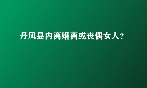 丹凤县内离婚离或丧偶女人？