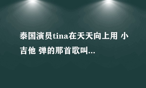 泰国演员tina在天天向上用 小吉他 弹的那首歌叫什么？我找了好久了