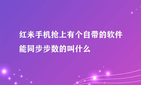 红米手机抢上有个自带的软件能同步步数的叫什么