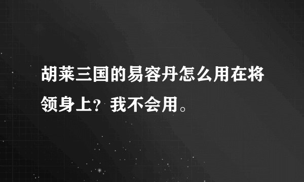 胡莱三国的易容丹怎么用在将领身上？我不会用。