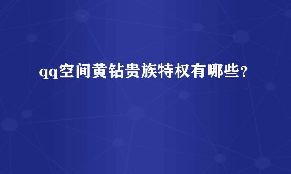 qq空间黄钻贵族特权有哪些？
