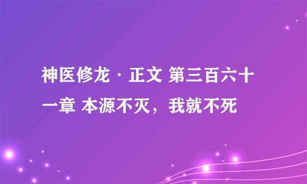 神医修龙·正文 第三百六十一章 本源不灭，我就不死