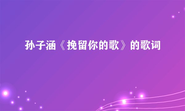 孙子涵《挽留你的歌》的歌词