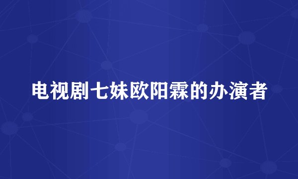 电视剧七妹欧阳霖的办演者
