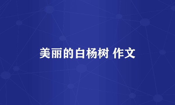 美丽的白杨树 作文