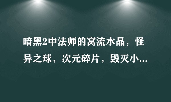暗黑2中法师的窝流水晶，怪异之球，次元碎片，毁灭小护符，收缩戒指在那出啊？