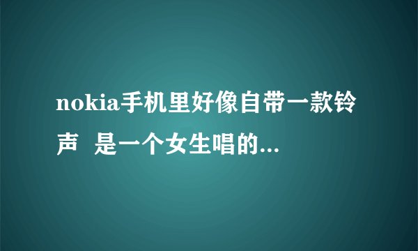 nokia手机里好像自带一款铃声 是一个女生唱的 很好听 请问是什么名字啊