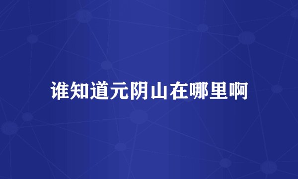 谁知道元阴山在哪里啊