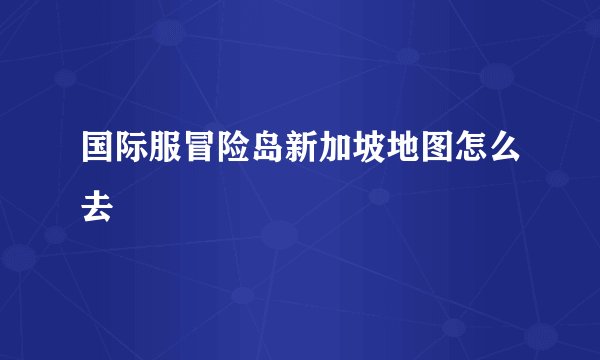 国际服冒险岛新加坡地图怎么去