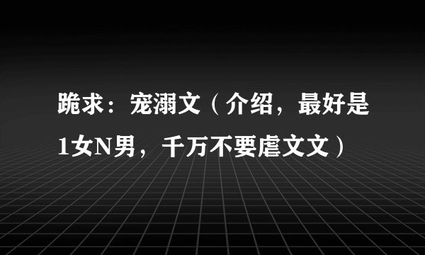 跪求：宠溺文（介绍，最好是1女N男，千万不要虐文文）
