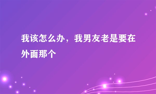 我该怎么办，我男友老是要在外面那个
