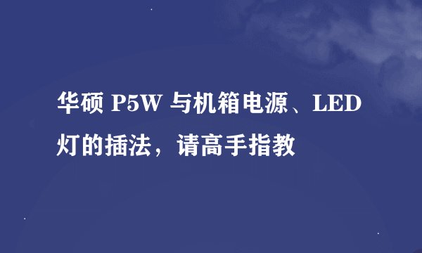华硕 P5W 与机箱电源、LED灯的插法，请高手指教