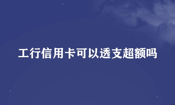 工行信用卡可以透支超额吗