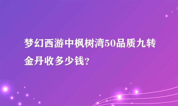 梦幻西游中枫树湾50品质九转金丹收多少钱？