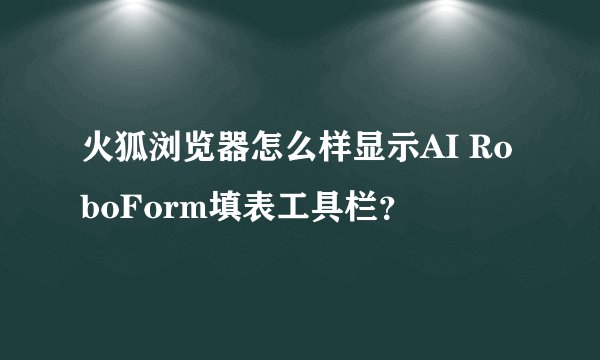 火狐浏览器怎么样显示AI RoboForm填表工具栏？