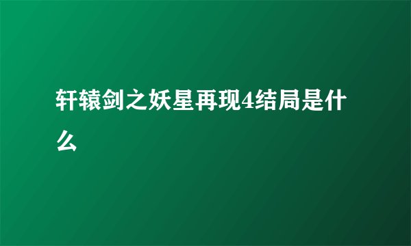 轩辕剑之妖星再现4结局是什么