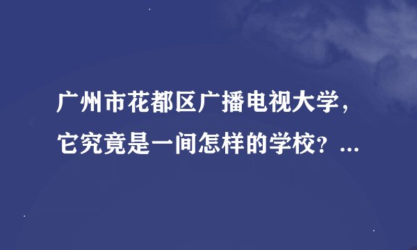 广州市花都区广播电视大学，它究竟是一间怎样的学校？就读后毕业容易吗？用人单位承认电大的毕业证吗？