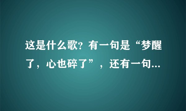 这是什么歌?有一句是“梦醒了,心也碎了”,还有一句是“如果说不曾爱过”,是一个男的唱的