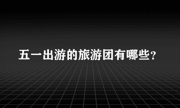 五一出游的旅游团有哪些？