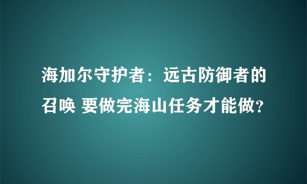 海加尔守护者：远古防御者的召唤 要做完海山任务才能做？