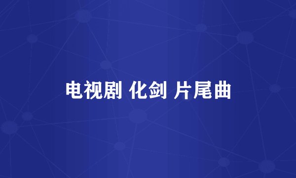 电视剧 化剑 片尾曲