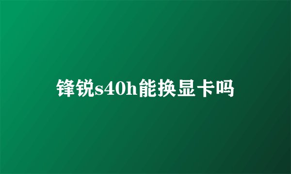 锋锐s40h能换显卡吗