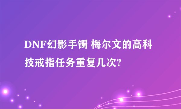 DNF幻影手镯 梅尔文的高科技戒指任务重复几次?